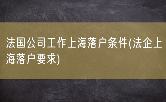 法国公司工作上海落户条件(法企上海落户要求)