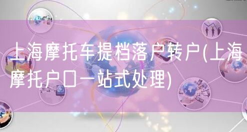 上海摩托车提档落户转户(上海摩托户口一站式处理)