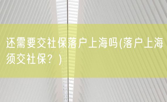 还需要交社保落户上海吗(落户上海须交社保？)