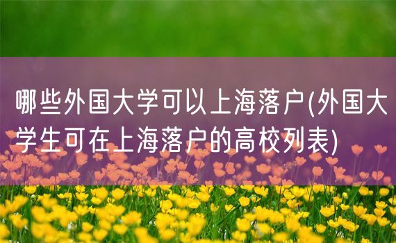 哪些外国大学可以上海落户(外国大学生可在上海落户的高校列表)