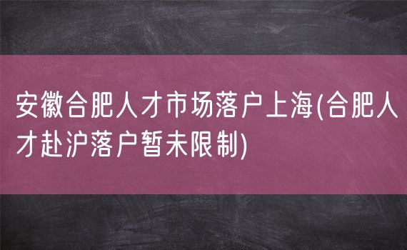 安徽合肥人才市场落户上海(合肥人才赴沪落户暂未限制)