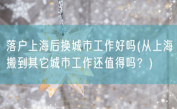 落户上海后换城市工作好吗(从上海搬到其它城市工作还值得吗？)