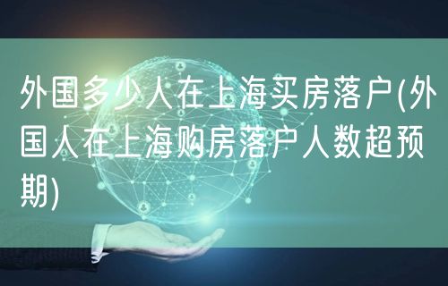 外国多少人在上海买房落户(外国人在上海购房落户人数超预期)