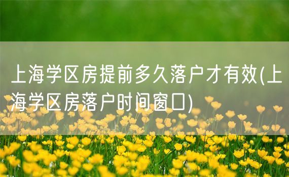 上海学区房提前多久落户才有效(上海学区房落户时间窗口)