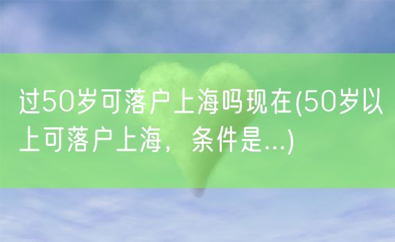 过50岁可落户上海吗现在(50岁以上可落户上海，条件是...)