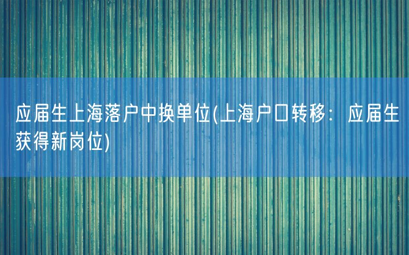 应届生上海落户中换单位(上海户口转移：应届生获得新岗位)