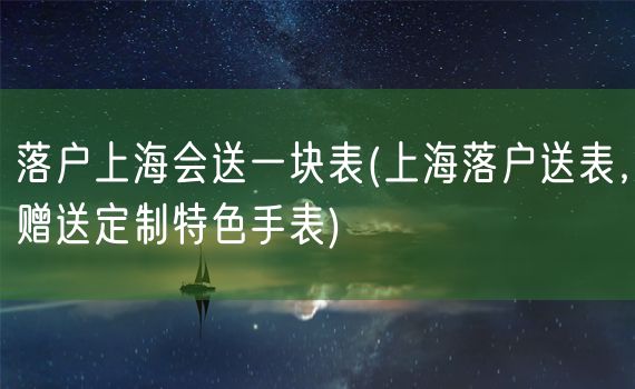 落户上海会送一块表(上海落户送表，赠送定制特色手表)