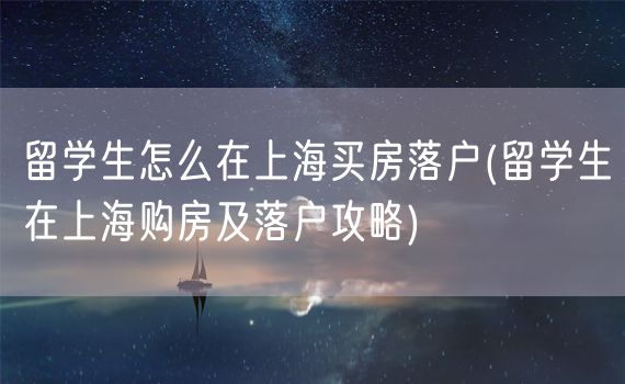 留学生怎么在上海买房落户(留学生在上海购房及落户攻略)