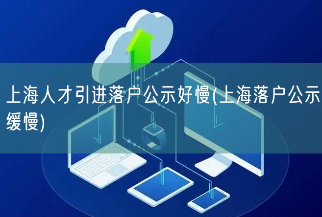 上海人才引进落户公示好慢(上海落户公示缓慢)