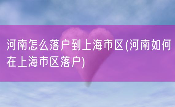 河南怎么落户到上海市区(河南如何在上海市区落户)