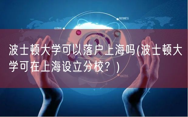 波士顿大学可以落户上海吗(波士顿大学可在上海设立分校？)