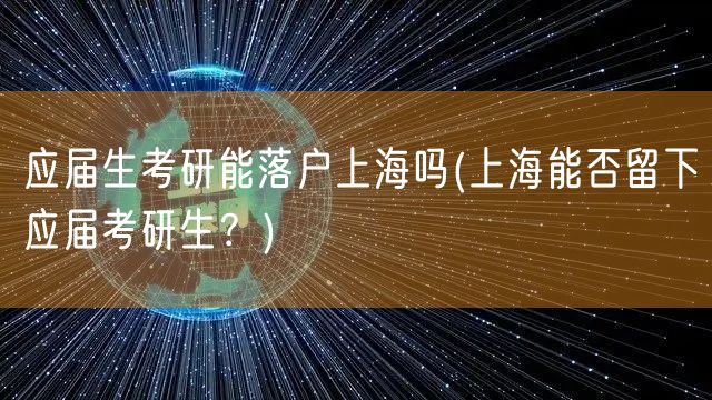 应届生考研能落户上海吗(上海能否留下应届考研生？)