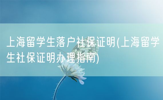 上海留学生落户社保证明(上海留学生社保证明办理指南)