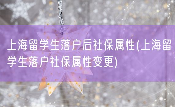 上海留学生落户后社保属性(上海留学生落户社保属性变更)