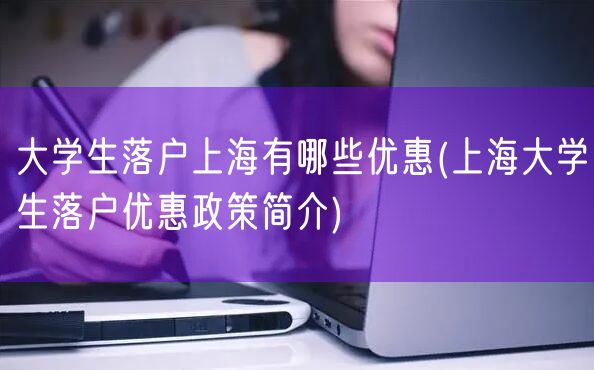 大学生落户上海有哪些优惠(上海大学生落户优惠政策简介)