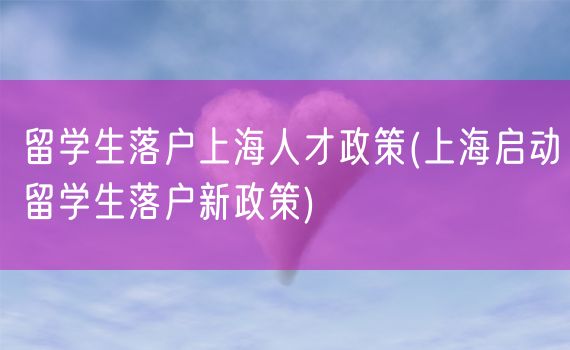 留学生落户上海人才政策(上海启动留学生落户新政策)