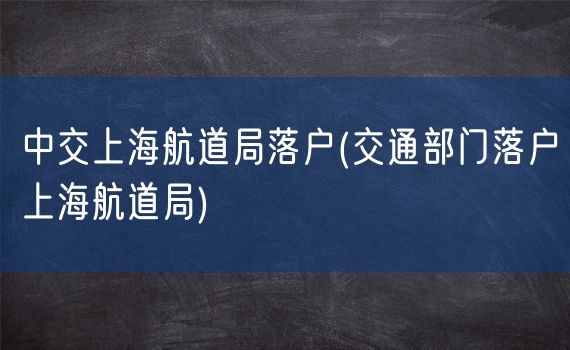 中交上海航道局落户(交通部门落户上海航道局)