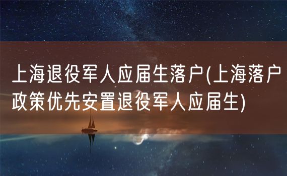 上海退役军人应届生落户(上海落户政策优先安置退役军人应届生)