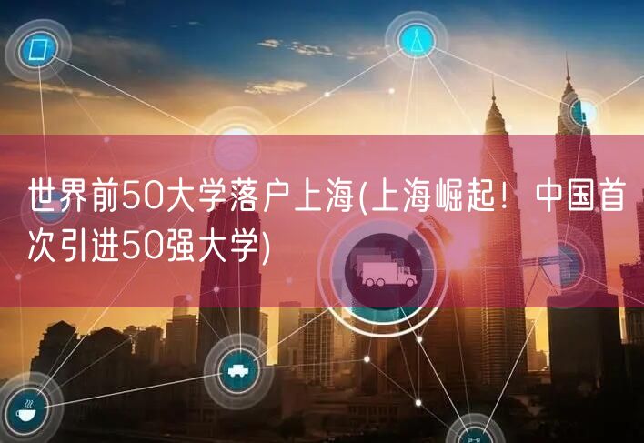 世界前50大学落户上海(上海崛起！中国首次引进50强大学)