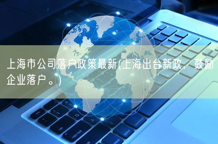 上海市公司落户政策最新(上海出台新政，鼓励企业落户。)