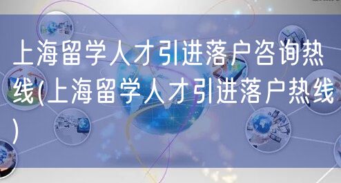 上海留学人才引进落户咨询热线(上海留学人才引进落户热线)