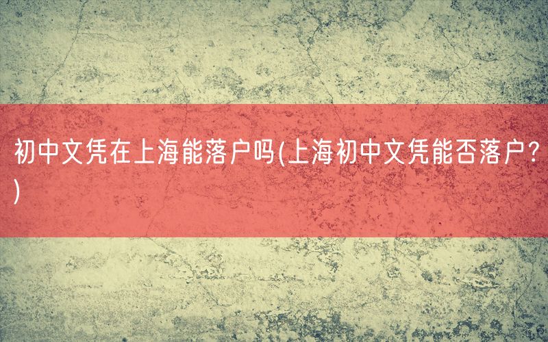 初中文凭在上海能落户吗(上海初中文凭能否落户？)