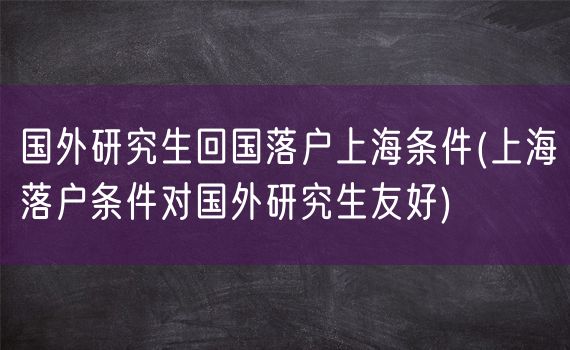 国外研究生回国落户上海条件(上海落户条件对国外研究生友好)