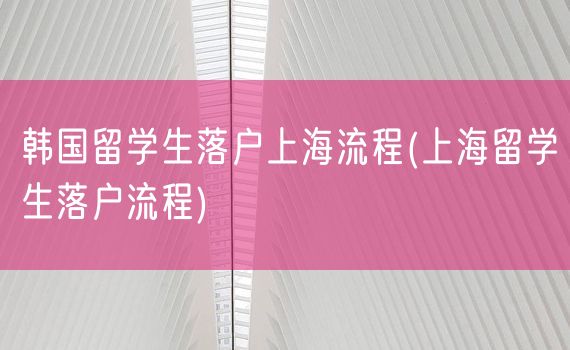 韩国留学生落户上海流程(上海留学生落户流程)