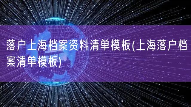 落户上海档案资料清单模板(上海落户档案清单模板)