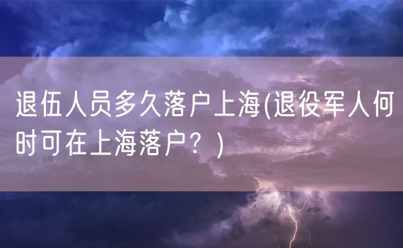 退伍人员多久落户上海(退役军人何时可在上海落户？)