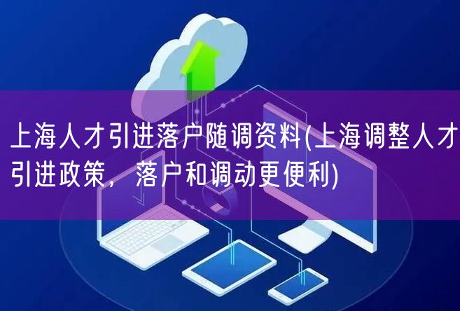 上海人才引进落户随调资料(上海调整人才引进政策，落户和调动更便利)