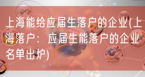 上海能给应届生落户的企业(上海落户：应届生能落户的企业名单出炉)