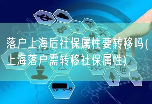 落户上海后社保属性要转移吗(上海落户需转移社保属性)