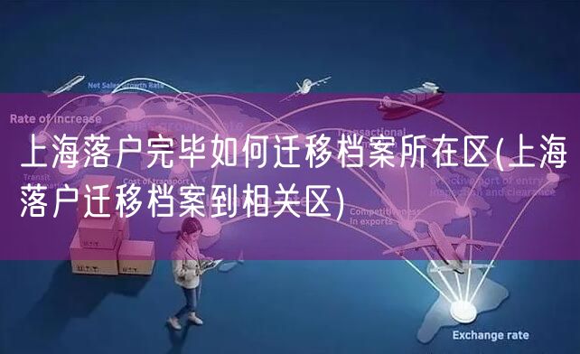 上海落户完毕如何迁移档案所在区(上海落户迁移档案到相关区)