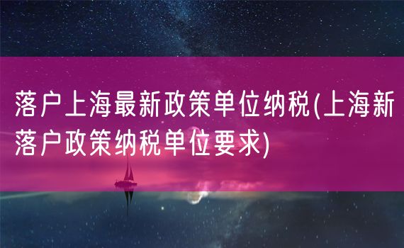 落户上海最新政策单位纳税(上海新落户政策纳税单位要求)