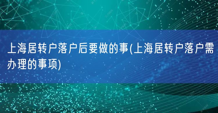 上海居转户落户后要做的事(上海居转户落户需办理的事项)