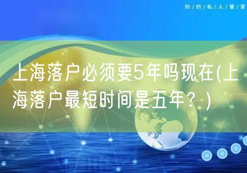 上海落户必须要5年吗现在(上海落户最短时间是五年？)