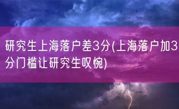 研究生上海落户差3分(上海落户加3分门槛让研究生叹惋)