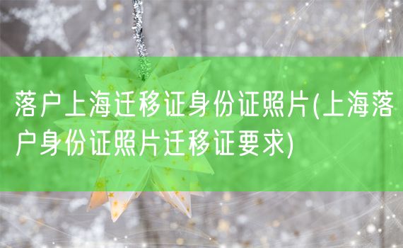 落户上海迁移证身份证照片(上海落户身份证照片迁移证要求)