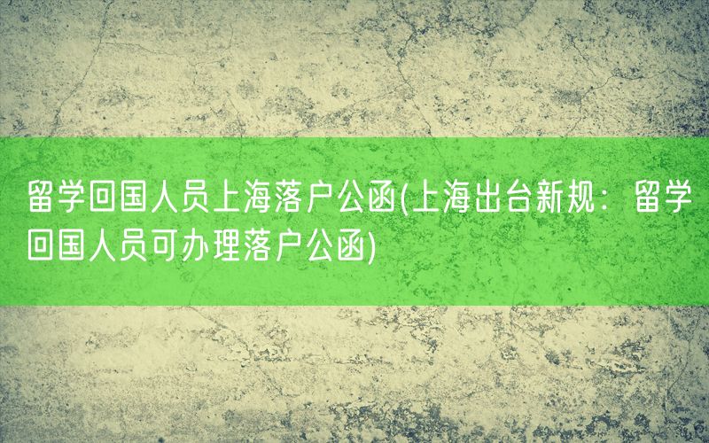 留学回国人员上海落户公函(上海出台新规：留学回国人员可办理落户公函)