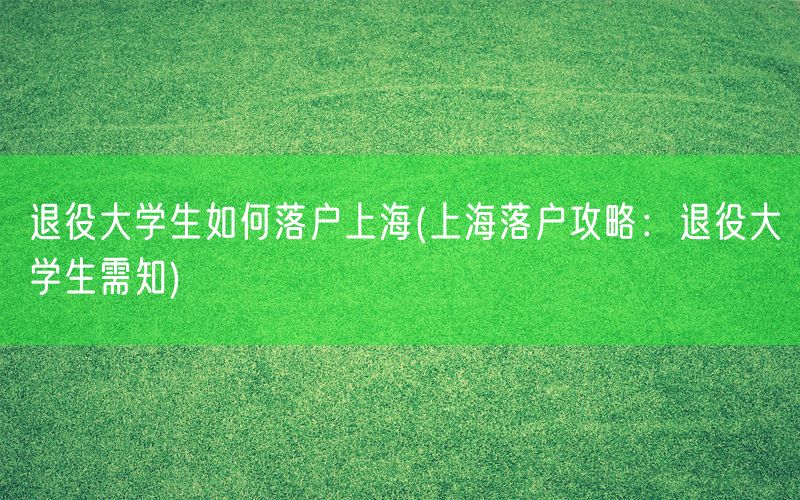 退役大学生如何落户上海(上海落户攻略：退役大学生需知)