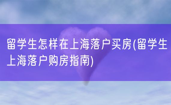 留学生怎样在上海落户买房(留学生上海落户购房指南)