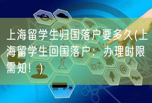 上海留学生归国落户要多久(上海留学生回国落户：办理时限需知！)