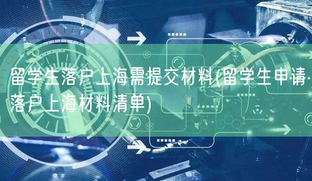 留学生落户上海需提交材料(留学生申请落户上海材料清单)