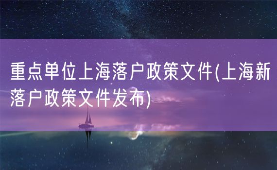 重点单位上海落户政策文件(上海新落户政策文件发布)