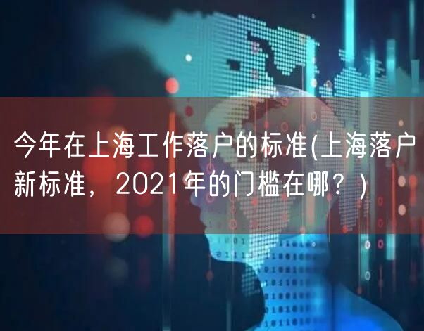 今年在上海工作落户的标准(上海落户新标准，2021年的门槛在哪？)