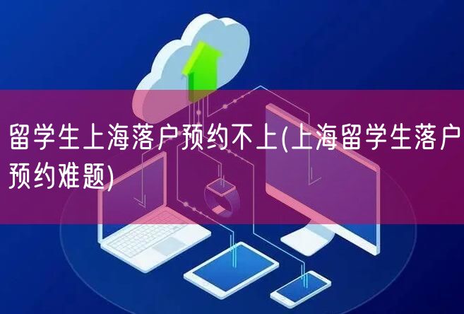 留学生上海落户预约不上(上海留学生落户预约难题)