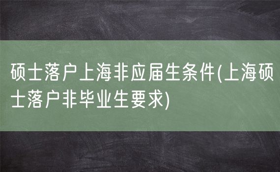 硕士落户上海非应届生条件(上海硕士落户非毕业生要求)