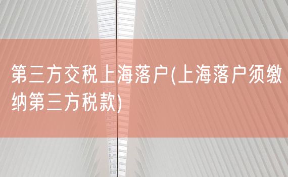 第三方交税上海落户(上海落户须缴纳第三方税款)