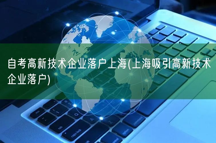 自考高新技术企业落户上海(上海吸引高新技术企业落户)